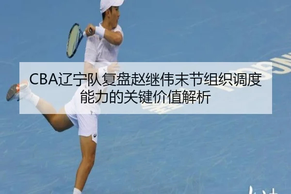 CBA辽宁队复盘赵继伟末节组织调度能力的关键价值解析