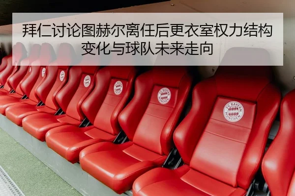 拜仁讨论图赫尔离任后更衣室权力结构变化与球队未来走向