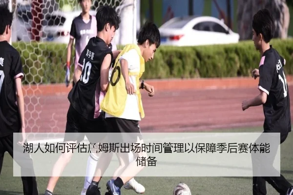 湖人如何评估詹姆斯出场时间管理以保障季后赛体能储备