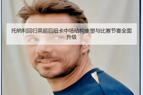 托纳利回归英超后纽卡中场结构重塑与比赛节奏全面升级