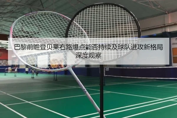 巴黎前瞻登贝莱右路爆点能否持续及球队进攻新格局深度观察