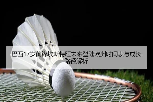巴西17岁前锋埃斯特旺未来登陆欧洲时间表与成长路径解析