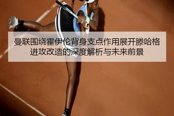 曼联围绕霍伊伦背身支点作用展开滕哈格进攻改造的深度解析与未来前景