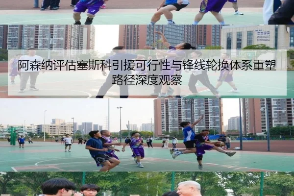 阿森纳评估塞斯科引援可行性与锋线轮换体系重塑路径深度观察