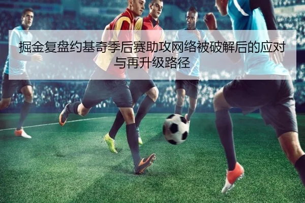 掘金复盘约基奇季后赛助攻网络被破解后的应对与再升级路径