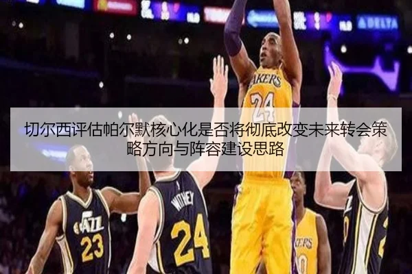 切尔西评估帕尔默核心化是否将彻底改变未来转会策略方向与阵容建设思路