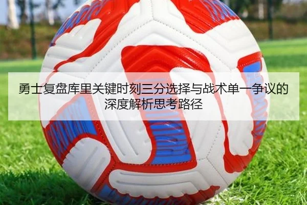 勇士复盘库里关键时刻三分选择与战术单一争议的深度解析思考路径