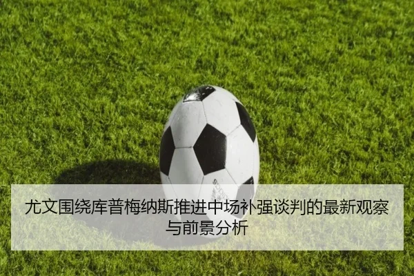 尤文围绕库普梅纳斯推进中场补强谈判的最新观察与前景分析