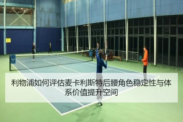 利物浦如何评估麦卡利斯特后腰角色稳定性与体系价值提升空间