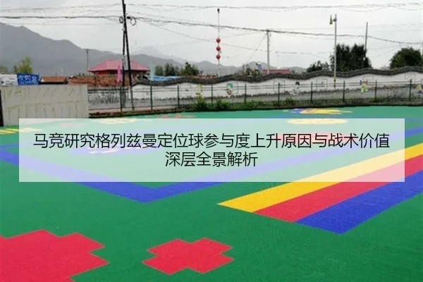马竞研究格列兹曼定位球参与度上升原因与战术价值深层全景解析