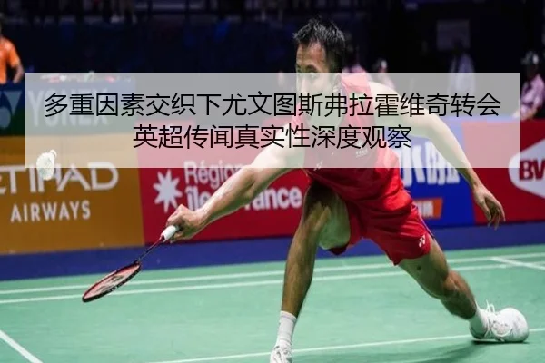 多重因素交织下尤文图斯弗拉霍维奇转会英超传闻真实性深度观察
