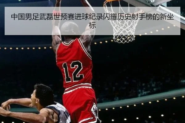 中国男足武磊世预赛进球纪录闪耀历史射手榜的新坐标