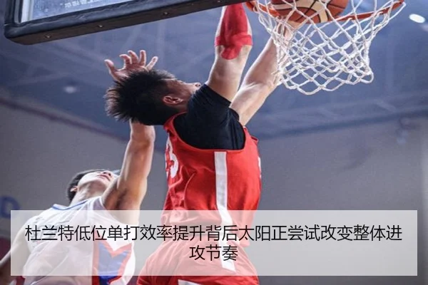 杜兰特低位单打效率提升背后太阳正尝试改变整体进攻节奏