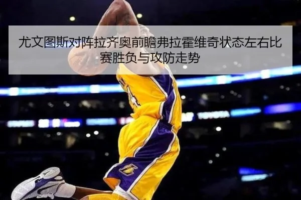 尤文图斯对阵拉齐奥前瞻弗拉霍维奇状态左右比赛胜负与攻防走势