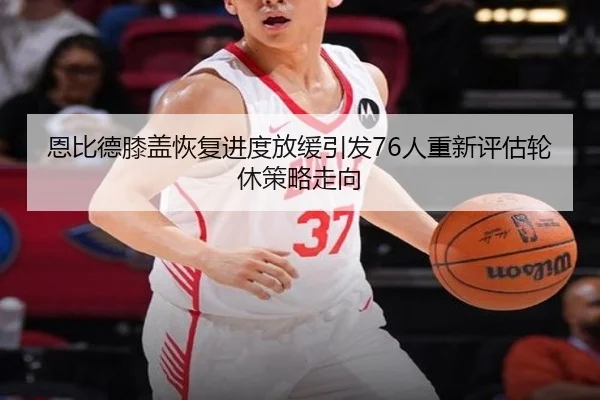 恩比德膝盖恢复进度放缓引发76人重新评估轮休策略走向