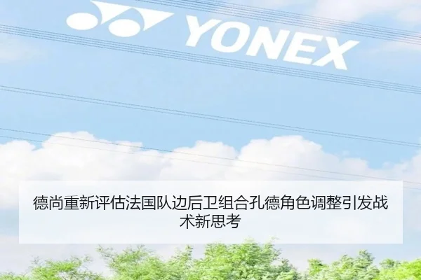 德尚重新评估法国队边后卫组合孔德角色调整引发战术新思考